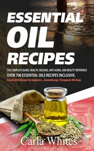 Essential Oil Recipes: THE COMPLETE GUIDE, HEALTH, HEALING, ANTI AGING, AND BEAUTY REFERENCE OVER 700 ESSENTIAL OILS RECIPES INCLUSIVE. (essential oils recipes for beginners….aromatherapy book)